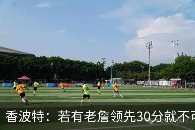 香波特：若有老詹领先30分就不可能被追分 若被追上了我想要欧文